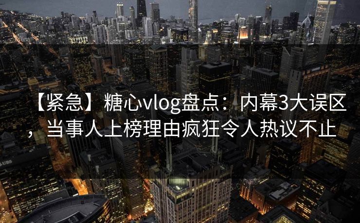 【紧急】糖心vlog盘点：内幕3大误区，当事人上榜理由疯狂令人热议不止