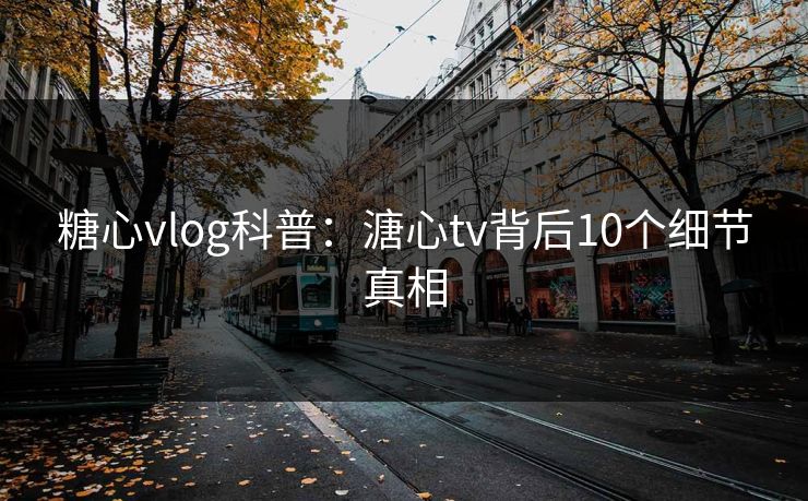 糖心vlog科普:溏心tv背后10个细节真相 糖心vlog科普:溏心tv背后10个细节真相