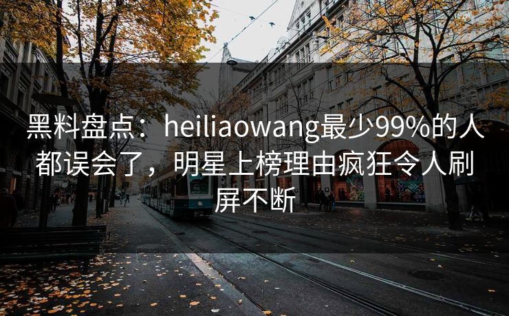 黑料盘点:heiliaowang最少99%的人都误会了,明星上榜理由疯狂令人刷屏不断 黑料盘点:heiliaowang最少99%的人都误会了,明星上榜理由疯狂令人刷屏不断