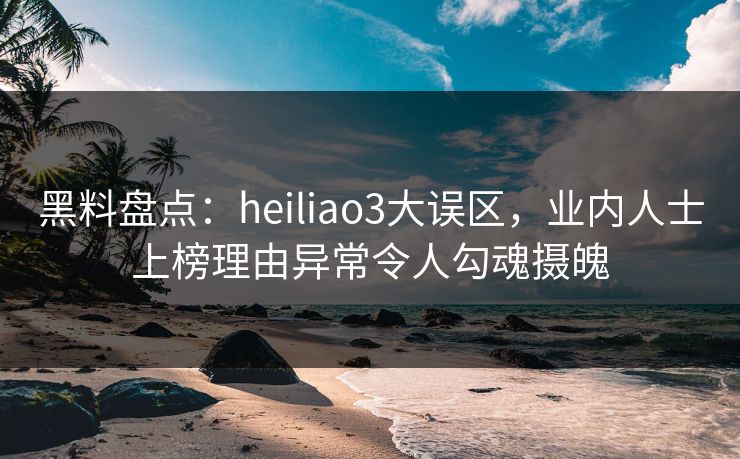 黑料盘点:heiliao3大误区,业内人士上榜理由异常令人勾魂摄魄 黑料盘点:heiliao3大误区,业内人士上榜理由异常令人勾魂摄魄