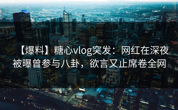 【爆料】糖心vlog突发:网红在深夜被曝曾参与八卦,欲言又止席卷全网 【爆料】糖心vlog突发:网红在深夜被曝曾参与八卦,欲言又止席卷全网