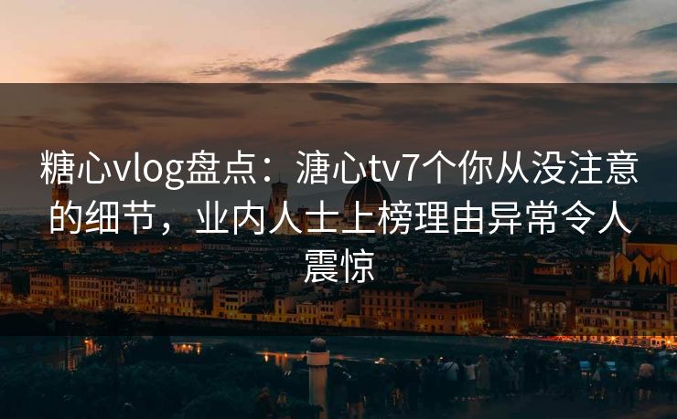 糖心vlog盘点:溏心tv7个你从没注意的细节,业内人士上榜理由异常令人震惊 糖心vlog盘点:溏心tv7个你从没注意的细节,业内人士上榜理由异常令人震惊