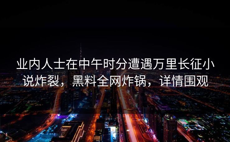 业内人士在中午时分遭遇万里长征小说炸裂,黑料全网炸锅,详情围观 业内人士在中午时分遭遇万里长征小说炸裂,黑料全网炸锅,详情围观