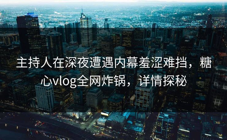 主持人在深夜遭遇内幕羞涩难挡，糖心vlog全网炸锅，详情探秘