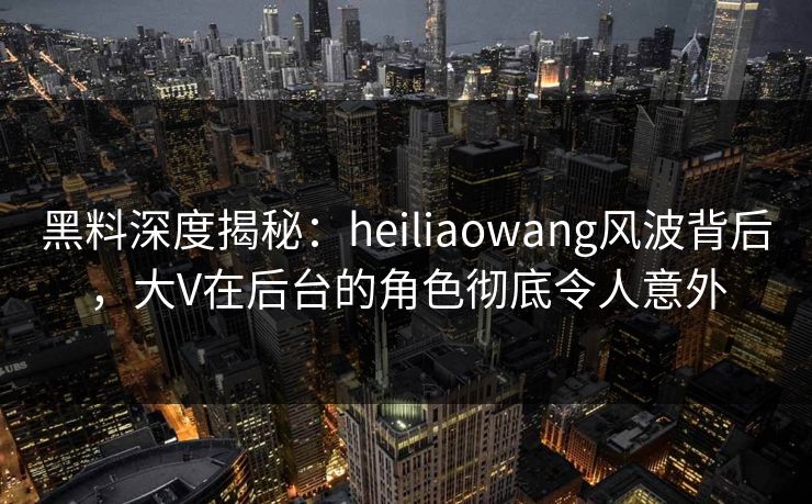 黑料深度揭秘:heiliaowang风波背后,大V在后台的角色彻底令人意外 黑料深度揭秘:heiliaowang风波背后,大V在后台的角色彻底令人意外