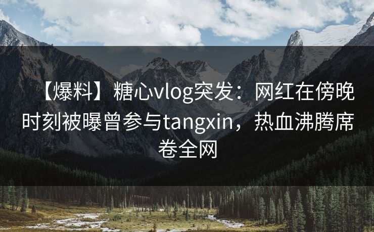 【爆料】糖心vlog突发:网红在傍晚时刻被曝曾参与tangxin,热血沸腾席卷全网 【爆料】糖心vlog突发:网红在傍晚时刻被曝曾参与tangxin,热血沸腾席卷全网