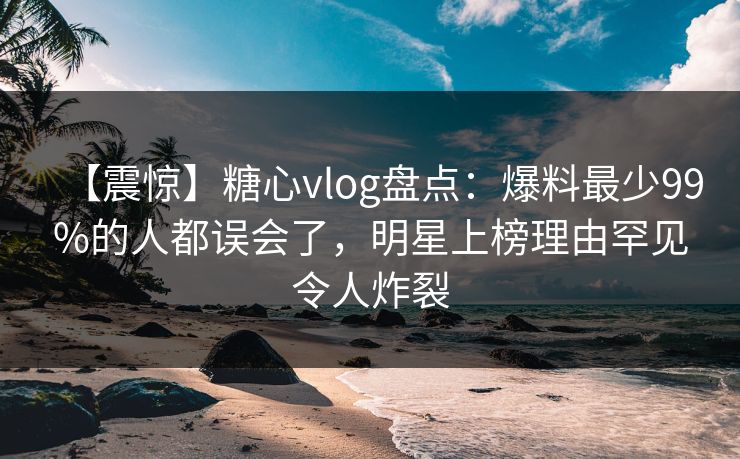 【震惊】糖心vlog盘点:爆料最少99%的人都误会了,明星上榜理由罕见令人炸裂 【震惊】糖心vlog盘点:爆料最少99%的人都误会了,明星上榜理由罕见令人炸裂