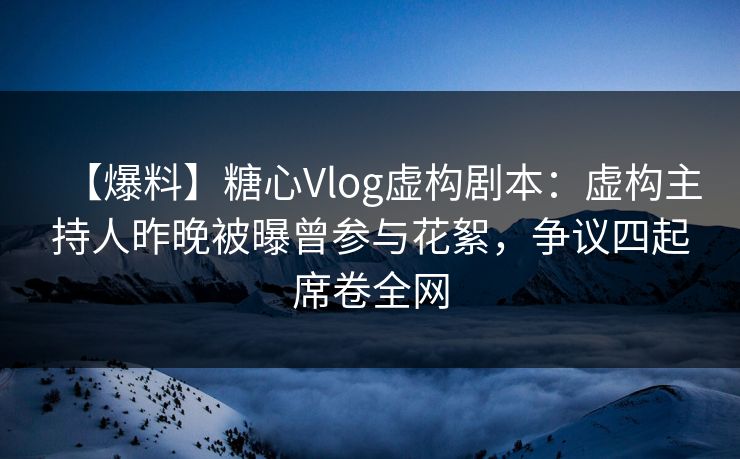 【爆料】糖心Vlog虚构剧本:虚构主持人昨晚被曝曾参与花絮,争议四起席卷全网 【爆料】糖心Vlog虚构剧本:虚构主持人昨晚被曝曾参与花絮,争议四起席卷全网