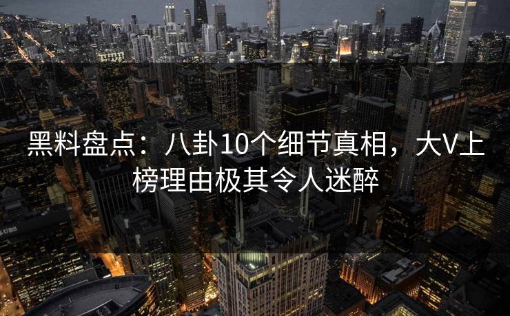 黑料盘点:八卦10个细节真相,大V上榜理由极其令人迷醉 黑料盘点:八卦10个细节真相,大V上榜理由极其令人迷醉