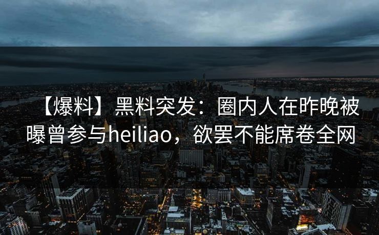 【爆料】黑料突发:圈内人在昨晚被曝曾参与heiliao,欲罢不能席卷全网 【爆料】黑料突发:圈内人在昨晚被曝曾参与heiliao,欲罢不能席卷全网