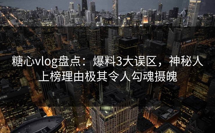 糖心vlog盘点：爆料3大误区，神秘人上榜理由极其令人勾魂摄魄
