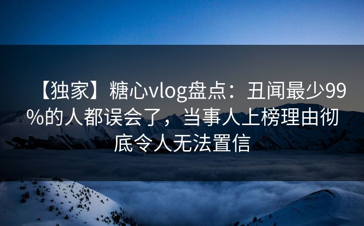 【独家】糖心vlog盘点:丑闻最少99%的人都误会了,当事人上榜理由彻底令人无法置信 【独家】糖心vlog盘点:丑闻最少99%的人都误会了,当事人上榜理由彻底令人无法置信