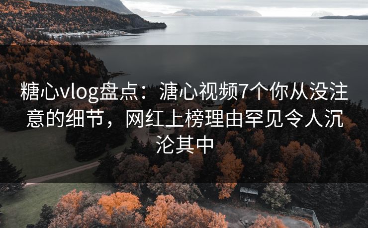 糖心vlog盘点:溏心视频7个你从没注意的细节,网红上榜理由罕见令人沉沦其中 糖心vlog盘点:溏心视频7个你从没注意的细节,网红上榜理由罕见令人沉沦其中