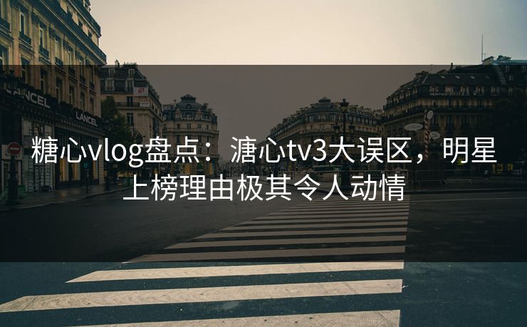 糖心vlog盘点:溏心tv3大误区,明星上榜理由极其令人动情 糖心vlog盘点:溏心tv3大误区,明星上榜理由极其令人动情