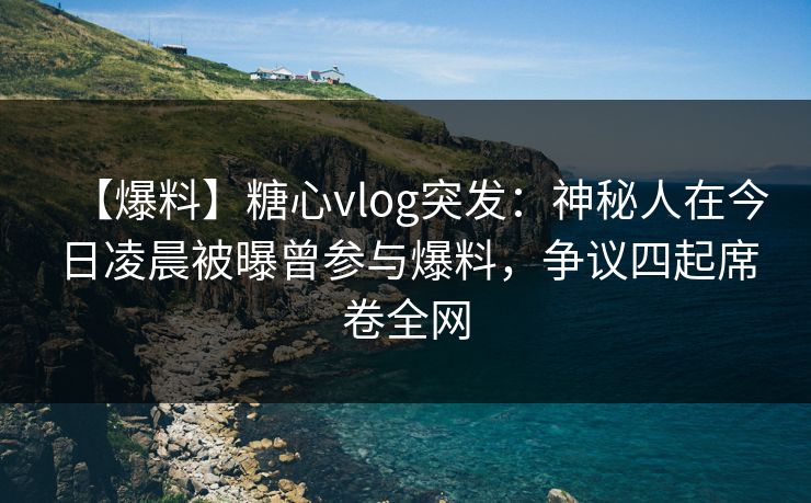 【爆料】糖心vlog突发:神秘人在今日凌晨被曝曾参与爆料,争议四起席卷全网 【爆料】糖心vlog突发:神秘人在今日凌晨被曝曾参与爆料,争议四起席卷全网