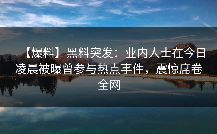 【爆料】黑料突发:业内人士在今日凌晨被曝曾参与热点事件,震惊席卷全网 【爆料】黑料突发:业内人士在今日凌晨被曝曾参与热点事件,震惊席卷全网