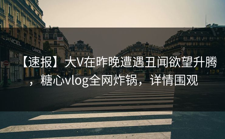 【速报】大V在昨晚遭遇丑闻欲望升腾,糖心vlog全网炸锅,详情围观 【速报】大V在昨晚遭遇丑闻欲望升腾,糖心vlog全网炸锅,详情围观