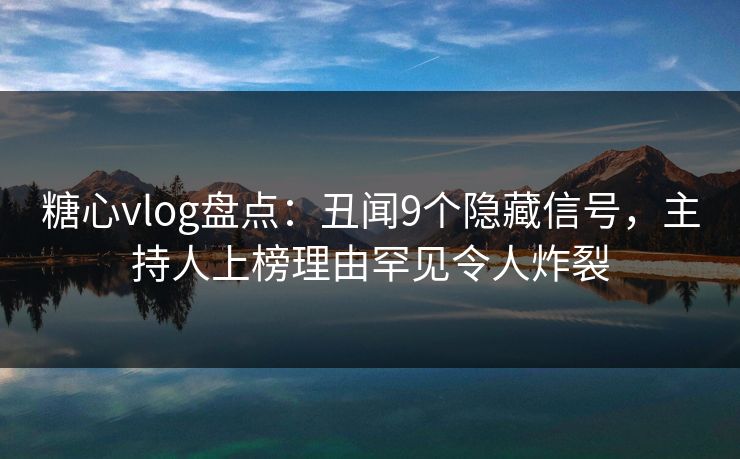 糖心vlog盘点:丑闻9个隐藏信号,主持人上榜理由罕见令人炸裂 糖心vlog盘点:丑闻9个隐藏信号,主持人上榜理由罕见令人炸裂