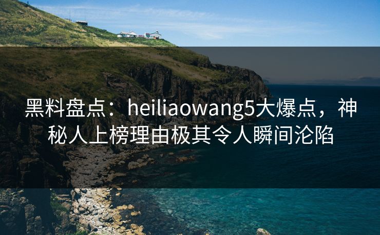 黑料盘点:heiliaowang5大爆点,神秘人上榜理由极其令人瞬间沦陷 黑料盘点:heiliaowang5大爆点,神秘人上榜理由极其令人瞬间沦陷