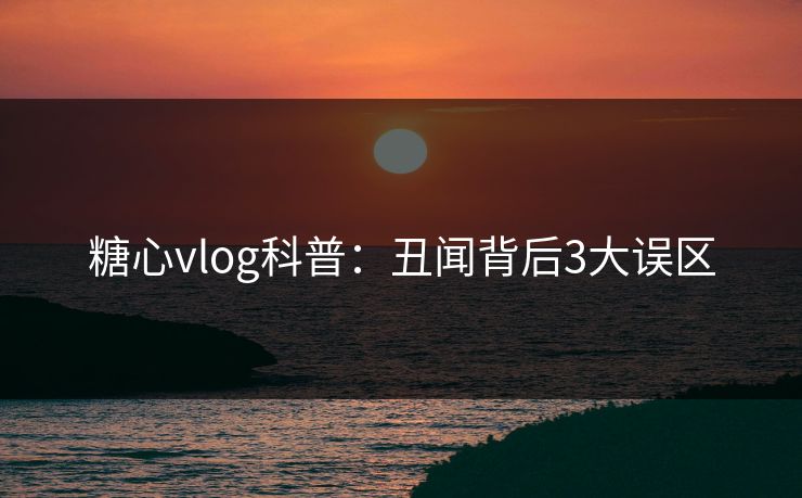 糖心vlog科普:丑闻背后3大误区 糖心vlog科普:丑闻背后3大误区