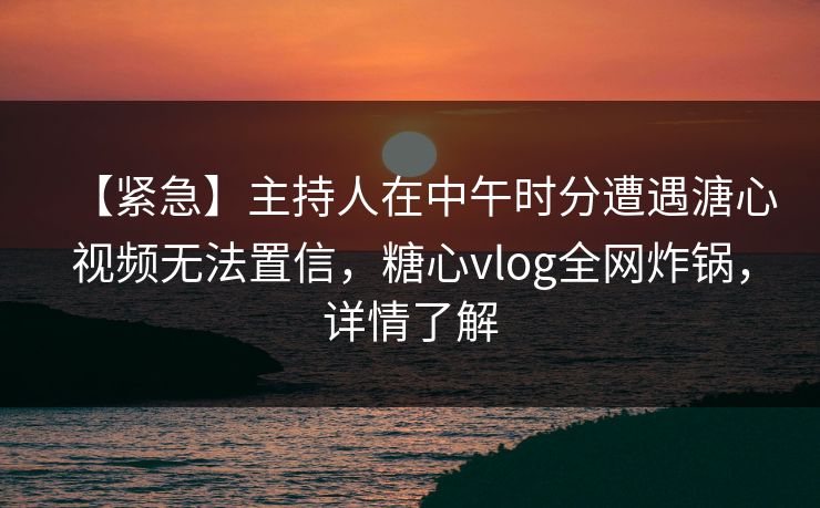 【紧急】主持人在中午时分遭遇溏心视频无法置信,糖心vlog全网炸锅,详情了解 【紧急】主持人在中午时分遭遇溏心视频无法置信,糖心vlog全网炸锅,详情了解