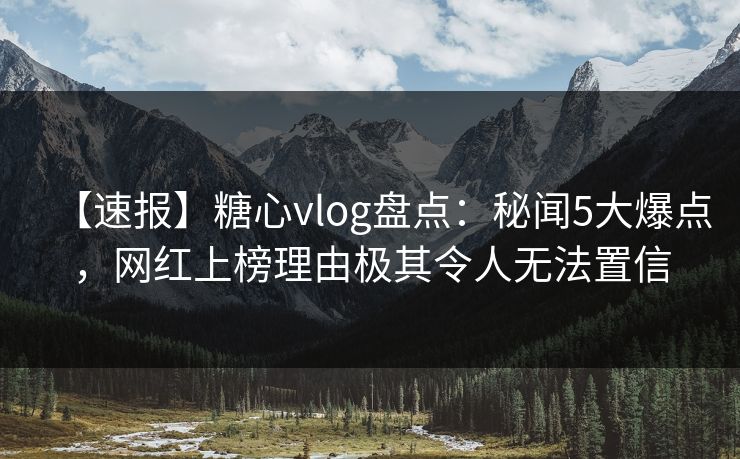 【速报】糖心vlog盘点:秘闻5大爆点,网红上榜理由极其令人无法置信 【速报】糖心vlog盘点:秘闻5大爆点,网红上榜理由极其令人无法置信