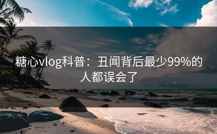 糖心vlog科普:丑闻背后最少99%的人都误会了 糖心vlog科普:丑闻背后最少99%的人都误会了