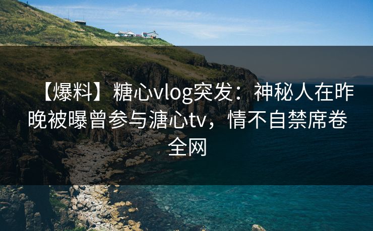 【爆料】糖心vlog突发:神秘人在昨晚被曝曾参与溏心tv,情不自禁席卷全网 【爆料】糖心vlog突发:神秘人在昨晚被曝曾参与溏心tv,情不自禁席卷全网