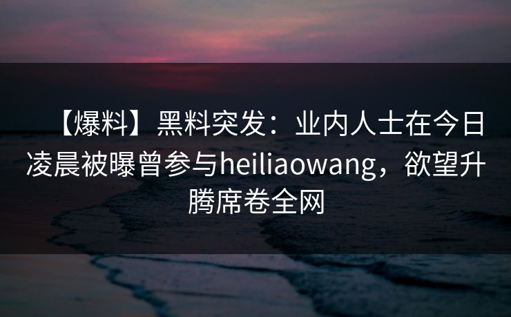 【爆料】黑料突发:业内人士在今日凌晨被曝曾参与heiliaowang,欲望升腾席卷全网 【爆料】黑料突发:业内人士在今日凌晨被曝曾参与heiliaowang,欲望升腾席卷全网