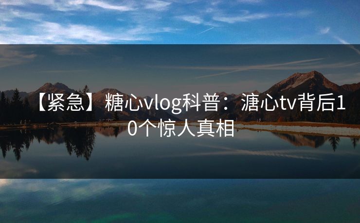 【紧急】糖心vlog科普:溏心tv背后10个惊人真相 【紧急】糖心vlog科普:溏心tv背后10个惊人真相