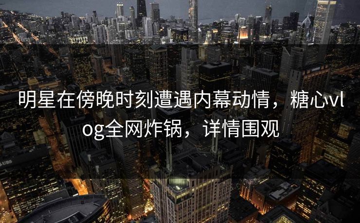 明星在傍晚时刻遭遇内幕动情,糖心vlog全网炸锅,详情围观 明星在傍晚时刻遭遇内幕动情,糖心vlog全网炸锅,详情围观