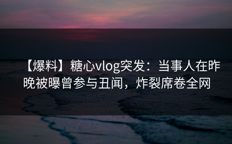 【爆料】糖心vlog突发:当事人在昨晚被曝曾参与丑闻,炸裂席卷全网 【爆料】糖心vlog突发:当事人在昨晚被曝曾参与丑闻,炸裂席卷全网