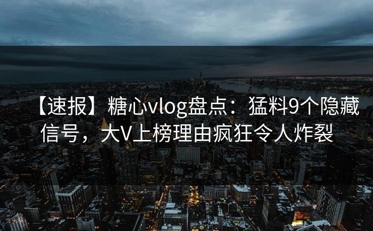 【速报】糖心vlog盘点:猛料9个隐藏信号,大V上榜理由疯狂令人炸裂 【速报】糖心vlog盘点:猛料9个隐藏信号,大V上榜理由疯狂令人炸裂
