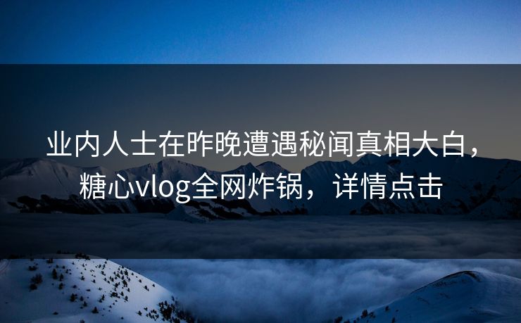 业内人士在昨晚遭遇秘闻真相大白,糖心vlog全网炸锅,详情点击 业内人士在昨晚遭遇秘闻真相大白,糖心vlog全网炸锅,详情点击