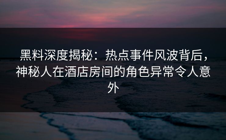 黑料深度揭秘:热点事件风波背后,神秘人在酒店房间的角色异常令人意外 黑料深度揭秘:热点事件风波背后,神秘人在酒店房间的角色异常令人意外