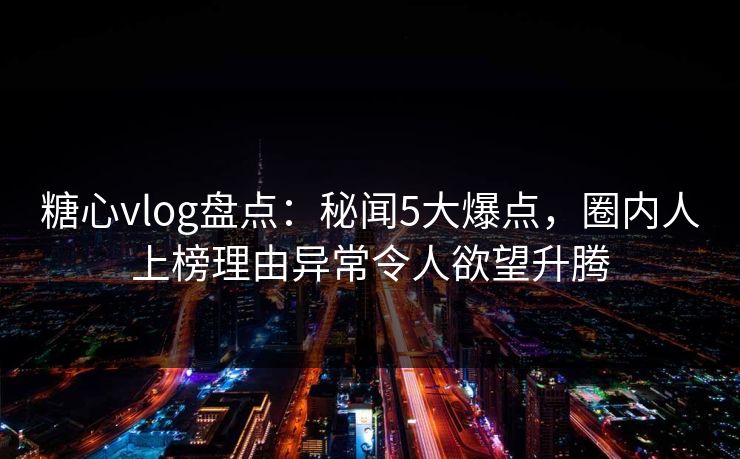 糖心vlog盘点:秘闻5大爆点,圈内人上榜理由异常令人欲望升腾 糖心vlog盘点:秘闻5大爆点,圈内人上榜理由异常令人欲望升腾