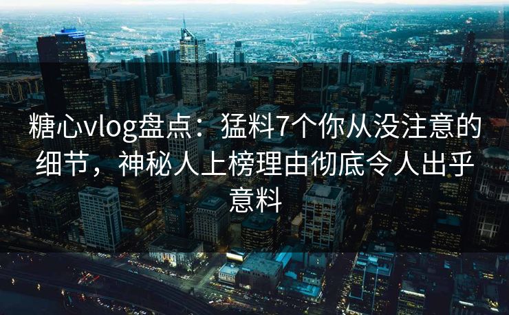 糖心vlog盘点:猛料7个你从没注意的细节,神秘人上榜理由彻底令人出乎意料 糖心vlog盘点:猛料7个你从没注意的细节,神秘人上榜理由彻底令人出乎意料
