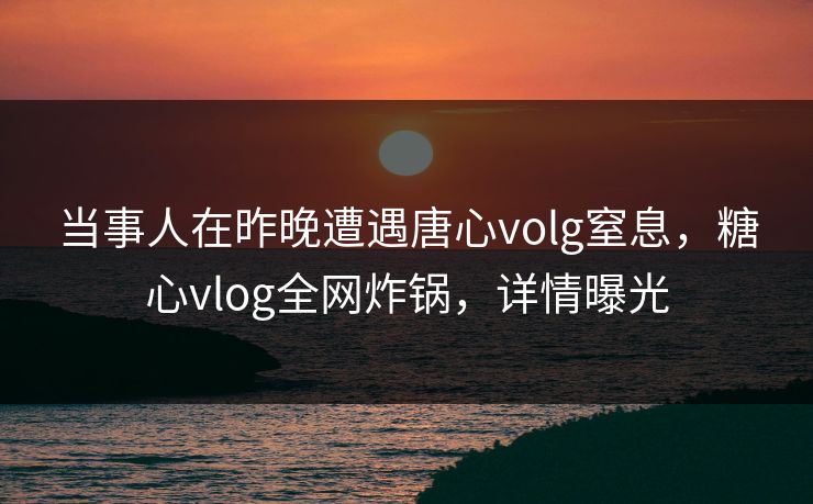当事人在昨晚遭遇唐心volg窒息,糖心vlog全网炸锅,详情曝光 当事人在昨晚遭遇唐心volg窒息,糖心vlog全网炸锅,详情曝光