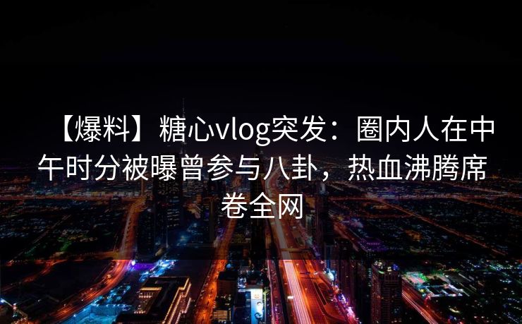 【爆料】糖心vlog突发:圈内人在中午时分被曝曾参与八卦,热血沸腾席卷全网 【爆料】糖心vlog突发:圈内人在中午时分被曝曾参与八卦,热血沸腾席卷全网