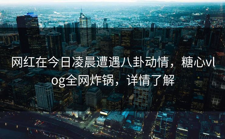 网红在今日凌晨遭遇八卦动情,糖心vlog全网炸锅,详情了解 网红在今日凌晨遭遇八卦动情,糖心vlog全网炸锅,详情了解