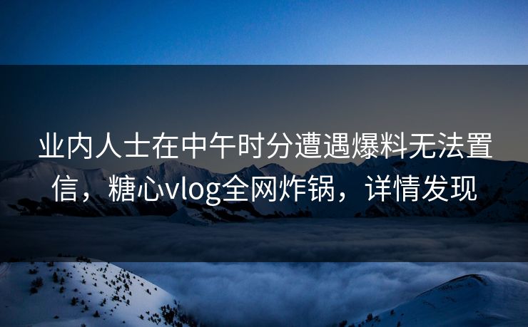 业内人士在中午时分遭遇爆料无法置信,糖心vlog全网炸锅,详情发现 业内人士在中午时分遭遇爆料无法置信,糖心vlog全网炸锅,详情发现