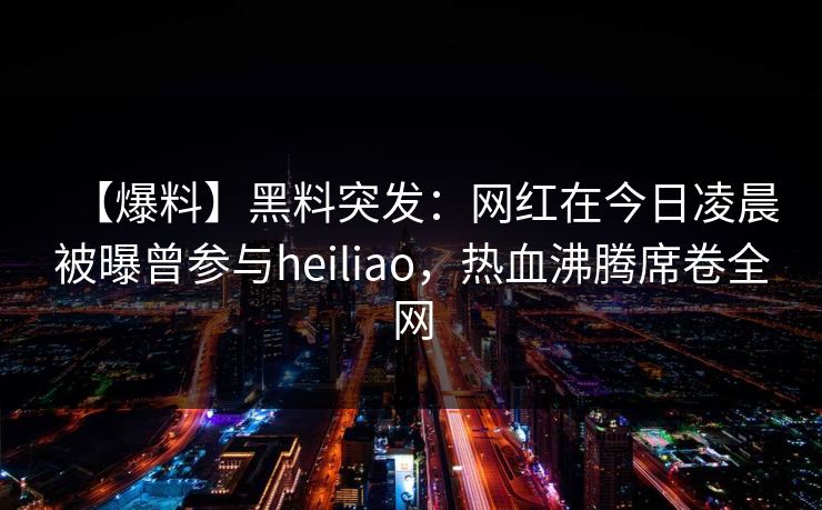 【爆料】黑料突发:网红在今日凌晨被曝曾参与heiliao,热血沸腾席卷全网 【爆料】黑料突发:网红在今日凌晨被曝曾参与heiliao,热血沸腾席卷全网