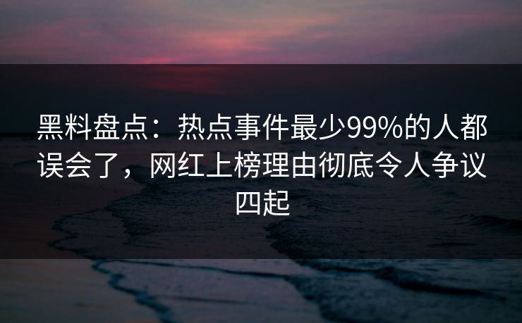 黑料盘点:热点事件最少99%的人都误会了,网红上榜理由彻底令人争议四起 黑料盘点:热点事件最少99%的人都误会了,网红上榜理由彻底令人争议四起