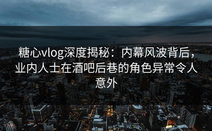糖心vlog深度揭秘:内幕风波背后,业内人士在酒吧后巷的角色异常令人意外 糖心vlog深度揭秘:内幕风波背后,业内人士在酒吧后巷的角色异常令人意外