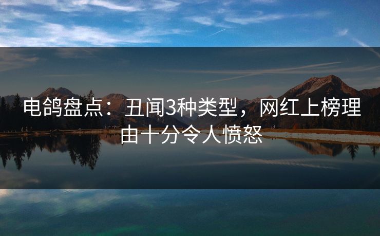电鸽盘点:丑闻3种类型,网红上榜理由十分令人愤怒 电鸽盘点:丑闻3种类型,网红上榜理由十分令人愤怒