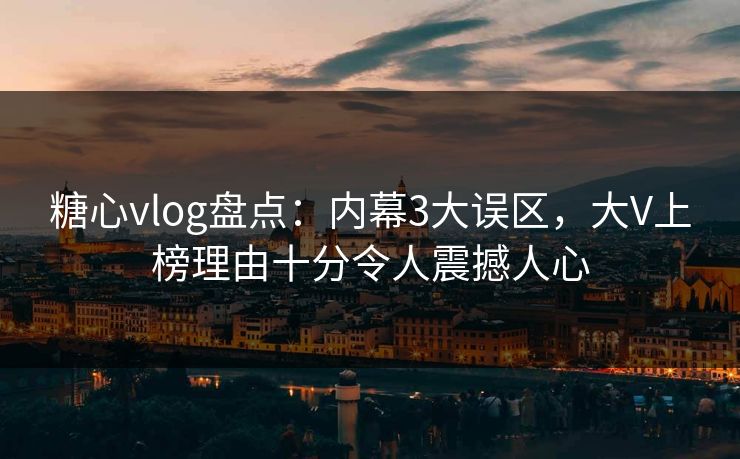 糖心vlog盘点:内幕3大误区,大V上榜理由十分令人震撼人心 糖心vlog盘点:内幕3大误区,大V上榜理由十分令人震撼人心
