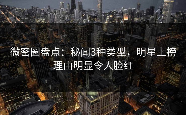 微密圈盘点:秘闻3种类型,明星上榜理由明显令人脸红 微密圈盘点:秘闻3种类型,明星上榜理由明显令人脸红