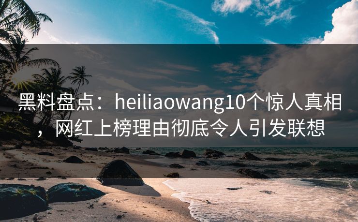 黑料盘点:heiliaowang10个惊人真相,网红上榜理由彻底令人引发联想 黑料盘点:heiliaowang10个惊人真相,网红上榜理由彻底令人引发联想