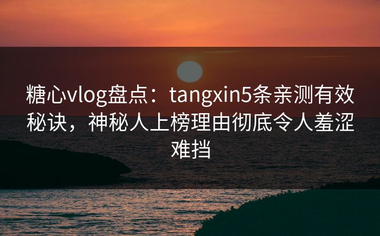 糖心vlog盘点:tangxin5条亲测有效秘诀,神秘人上榜理由彻底令人羞涩难挡 糖心vlog盘点:tangxin5条亲测有效秘诀,神秘人上榜理由彻底令人羞涩难挡