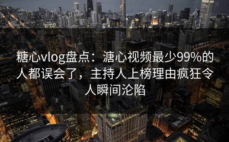 糖心vlog盘点:溏心视频最少99%的人都误会了,主持人上榜理由疯狂令人瞬间沦陷 糖心vlog盘点:溏心视频最少99%的人都误会了,主持人上榜理由疯狂令人瞬间沦陷
